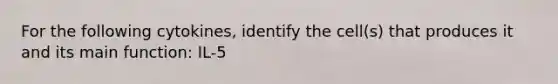 For the following cytokines, identify the cell(s) that produces it and its main function: IL-5