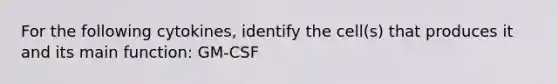 For the following cytokines, identify the cell(s) that produces it and its main function: GM-CSF