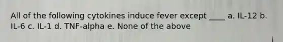 All of the following cytokines induce fever except ____ a. IL-12 b. IL-6 c. IL-1 d. TNF-alpha e. None of the above