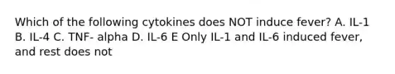 Which of the following cytokines does NOT induce fever? A. IL-1 B. IL-4 C. TNF- alpha D. IL-6 E Only IL-1 and IL-6 induced fever, and rest does not