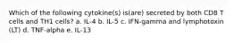 Which of the following cytokine(s) is(are) secreted by both CD8 T cells and TH1 cells? a. IL-4 b. IL-5 c. IFN-gamma and lymphotoxin (LT) d. TNF-alpha e. IL-13