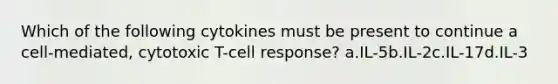 Which of the following cytokines must be present to continue a cell-mediated, cytotoxic T-cell response? a.IL-5b.IL-2c.IL-17d.IL-3