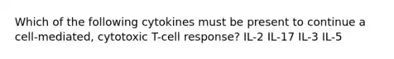 Which of the following cytokines must be present to continue a cell-mediated, cytotoxic T-cell response? IL-2 IL-17 IL-3 IL-5