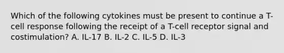 Which of the following cytokines must be present to continue a T-cell response following the receipt of a T-cell receptor signal and costimulation? A. IL-17 B. IL-2 C. IL-5 D. IL-3