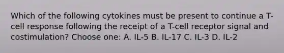 Which of the following cytokines must be present to continue a T-cell response following the receipt of a T-cell receptor signal and costimulation? Choose one: A. IL-5 B. IL-17 C. IL-3 D. IL-2