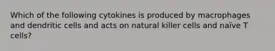 Which of the following cytokines is produced by macrophages and dendritic cells and acts on natural killer cells and naïve T cells?