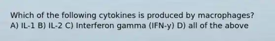 Which of the following cytokines is produced by macrophages? A) IL-1 B) IL-2 C) Interferon gamma (IFN-y) D) all of the above