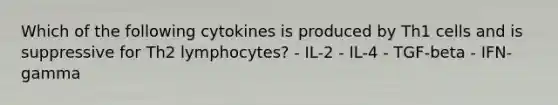 Which of the following cytokines is produced by Th1 cells and is suppressive for Th2 lymphocytes? - IL-2 - IL-4 - TGF-beta - IFN-gamma