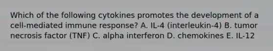 Which of the following cytokines promotes the development of a cell-mediated immune response? A. IL-4 (interleukin-4) B. tumor necrosis factor (TNF) C. alpha interferon D. chemokines E. IL-12