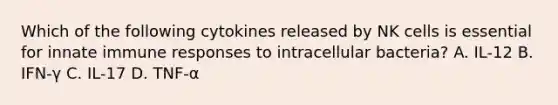 Which of the following cytokines released by NK cells is essential for innate immune responses to intracellular bacteria? A. IL-12 B. IFN-γ C. IL-17 D. TNF-α