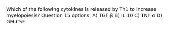 Which of the following cytokines is released by Th1 to increase myelopoiesis? Question 15 options: A) TGF-β B) IL-10 C) TNF-α D) GM-CSF