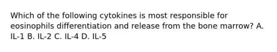 Which of the following cytokines is most responsible for eosinophils differentiation and release from the bone marrow? A. IL-1 B. IL-2 C. IL-4 D. IL-5