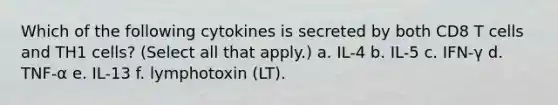 Which of the following cytokines is secreted by both CD8 T cells and TH1 cells? (Select all that apply.) a. IL-4 b. IL-5 c. IFN-γ d. TNF-α e. IL-13 f. lymphotoxin (LT).