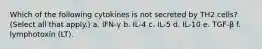 Which of the following cytokines is not secreted by TH2 cells? (Select all that apply.) a. IFN-γ b. IL-4 c. IL-5 d. IL-10 e. TGF-β f. lymphotoxin (LT).