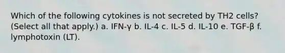 Which of the following cytokines is not secreted by TH2 cells? (Select all that apply.) a. IFN-γ b. IL-4 c. IL-5 d. IL-10 e. TGF-β f. lymphotoxin (LT).