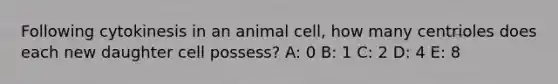 Following cytokinesis in an animal cell, how many centrioles does each new daughter cell possess? A: 0 B: 1 C: 2 D: 4 E: 8