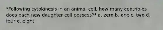 *Following cytokinesis in an animal cell, how many centrioles does each new daughter cell possess?* a. zero b. one c. two d. four e. eight