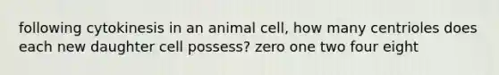 following cytokinesis in an animal cell, how many centrioles does each new daughter cell possess? zero one two four eight