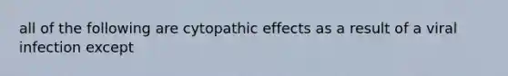 all of the following are cytopathic effects as a result of a viral infection except