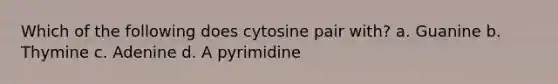 Which of the following does cytosine pair with? a. Guanine b. Thymine c. Adenine d. A pyrimidine