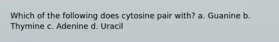 Which of the following does cytosine pair with? a. Guanine b. Thymine c. Adenine d. Uracil