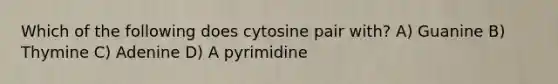 Which of the following does cytosine pair with? A) Guanine B) Thymine C) Adenine D) A pyrimidine