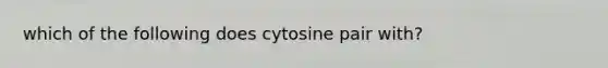 which of the following does cytosine pair with?