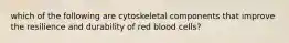 which of the following are cytoskeletal components that improve the resilience and durability of red blood cells?