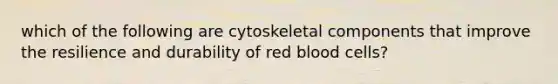 which of the following are cytoskeletal components that improve the resilience and durability of red blood cells?