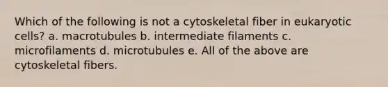 Which of the following is not a cytoskeletal fiber in eukaryotic cells? a. macrotubules b. intermediate filaments c. microfilaments d. microtubules e. All of the above are cytoskeletal fibers.