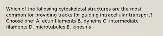 Which of the following cytoskeletal structures are the most common for providing tracks for guiding intracellular transport?Choose one: A. actin filaments B. dyneins C. intermediate filaments D. microtubules E. kinesins