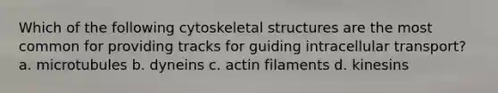 Which of the following cytoskeletal structures are the most common for providing tracks for guiding intracellular transport? a. microtubules b. dyneins c. actin filaments d. kinesins