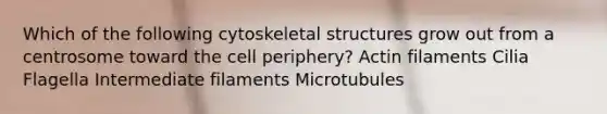 Which of the following cytoskeletal structures grow out from a centrosome toward the cell periphery? Actin filaments Cilia Flagella Intermediate filaments Microtubules