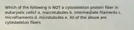 Which of the following is NOT a cytoskeleton protein fiber in eukaryotic cells? a. macrotubules b. intermediate filaments c. microfilaments d. microtubules e. All of the above are cytoskeleton fibers