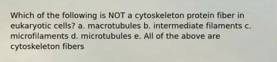 Which of the following is NOT a cytoskeleton protein fiber in eukaryotic cells? a. macrotubules b. intermediate filaments c. microfilaments d. microtubules e. All of the above are cytoskeleton fibers