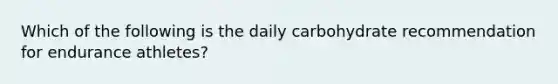 Which of the following is the daily carbohydrate recommendation for endurance athletes?