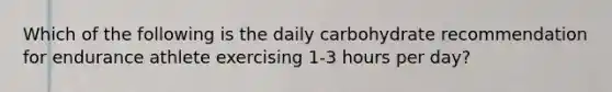 Which of the following is the daily carbohydrate recommendation for endurance athlete exercising 1-3 hours per day?