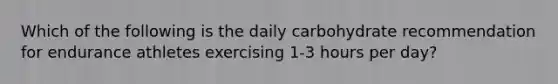 Which of the following is the daily carbohydrate recommendation for endurance athletes exercising 1-3 hours per day?