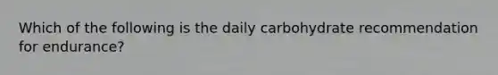 Which of the following is the daily carbohydrate recommendation for endurance?