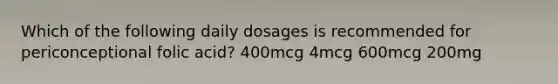 Which of the following daily dosages is recommended for periconceptional folic acid? 400mcg 4mcg 600mcg 200mg