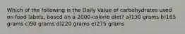 Which of the following is the Daily Value of carbohydrates used on food labels, based on a 2000-calorie diet? a)130 grams b)165 grams c)90 grams d)220 grams e)275 grams