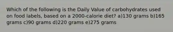 Which of the following is the Daily Value of carbohydrates used on food labels, based on a 2000-calorie diet? a)130 grams b)165 grams c)90 grams d)220 grams e)275 grams