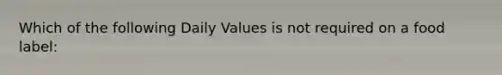 Which of the following Daily Values is not required on a food label: