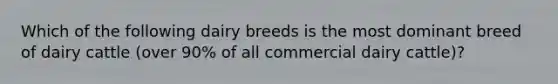 Which of the following dairy breeds is the most dominant breed of dairy cattle (over 90% of all commercial dairy cattle)?