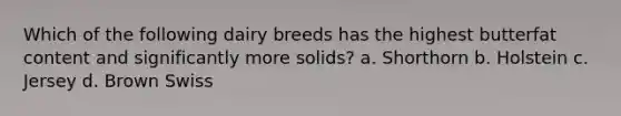 Which of the following dairy breeds has the highest butterfat content and significantly more solids? a. Shorthorn b. Holstein c. Jersey d. Brown Swiss