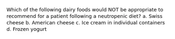 Which of the following dairy foods would NOT be appropriate to recommend for a patient following a neutropenic diet? a. Swiss cheese b. American cheese c. Ice cream in individual containers d. Frozen yogurt