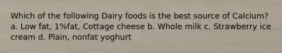 Which of the following Dairy foods is the best source of Calcium? a. Low fat, 1%fat, Cottage cheese b. Whole milk c. Strawberry ice cream d. Plain, nonfat yoghurt