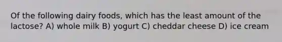 Of the following dairy foods, which has the least amount of the lactose? A) whole milk B) yogurt C) cheddar cheese D) ice cream