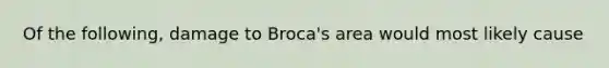 Of the following, damage to Broca's area would most likely cause