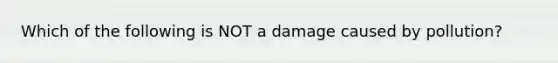 Which of the following is NOT a damage caused by pollution?